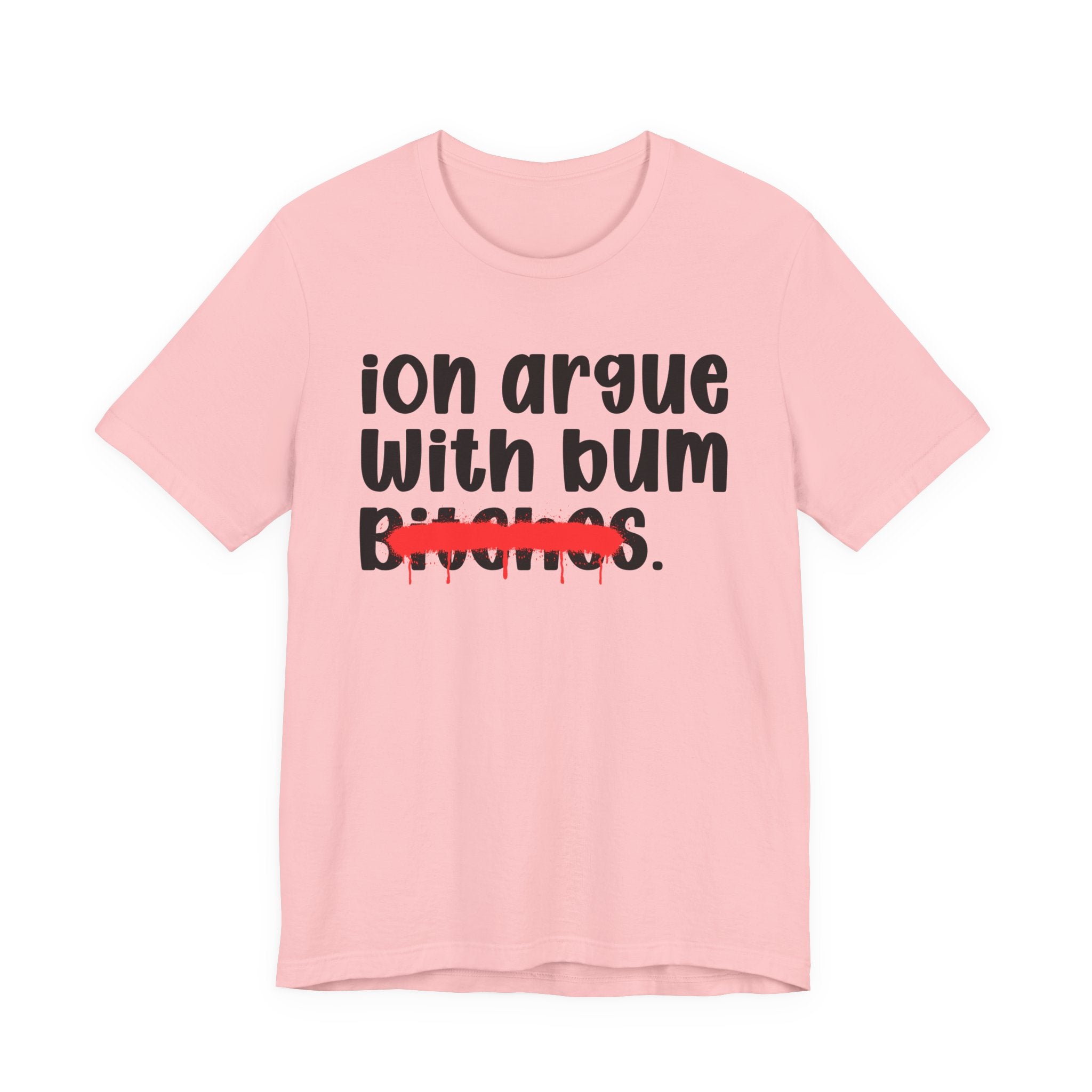 ION (I Don't) Argue With Bum Bitches — Funny Statement T-Shirt