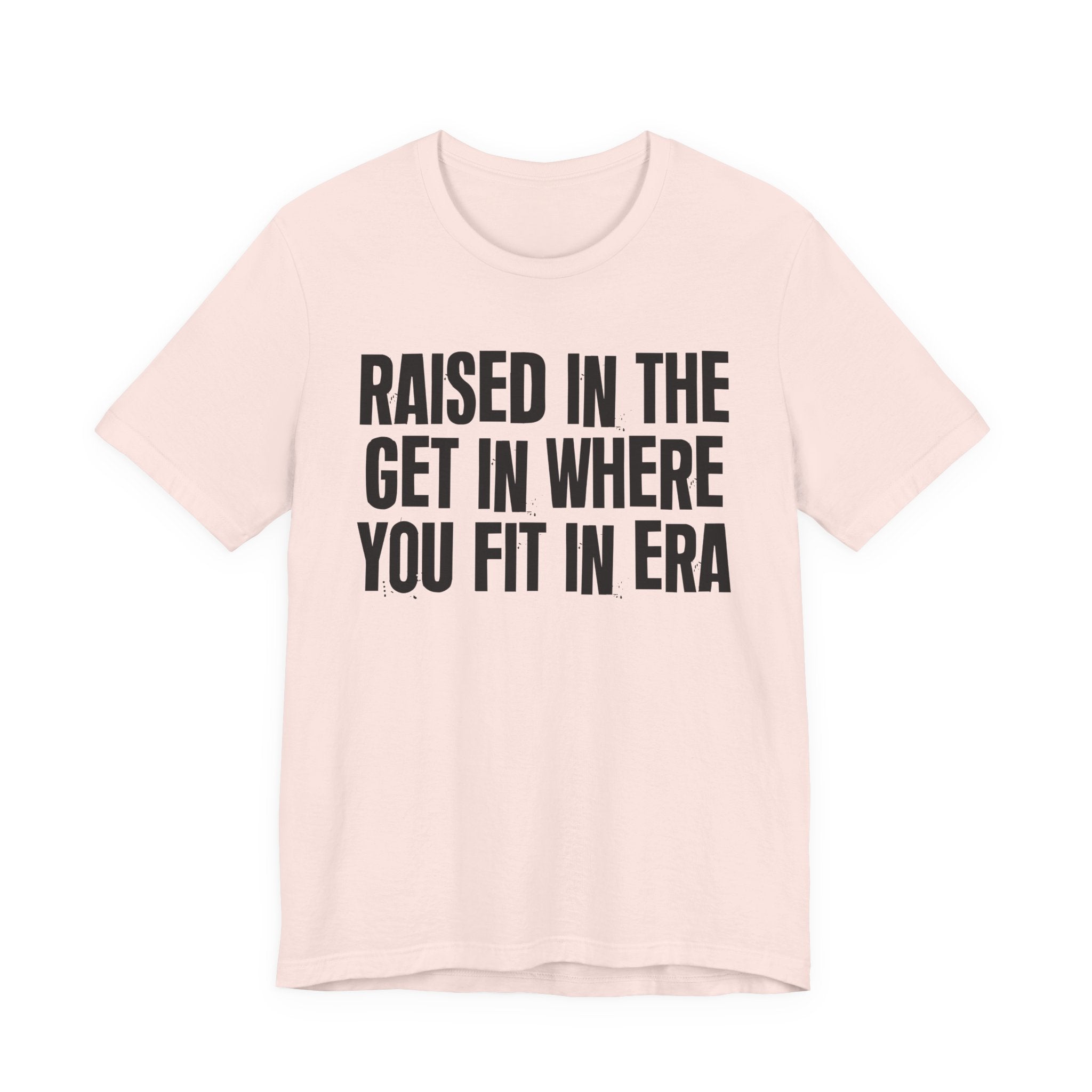 Raised In The Get In Where You Fit In Era - Funny Back In The Day Statement Tee Shirt