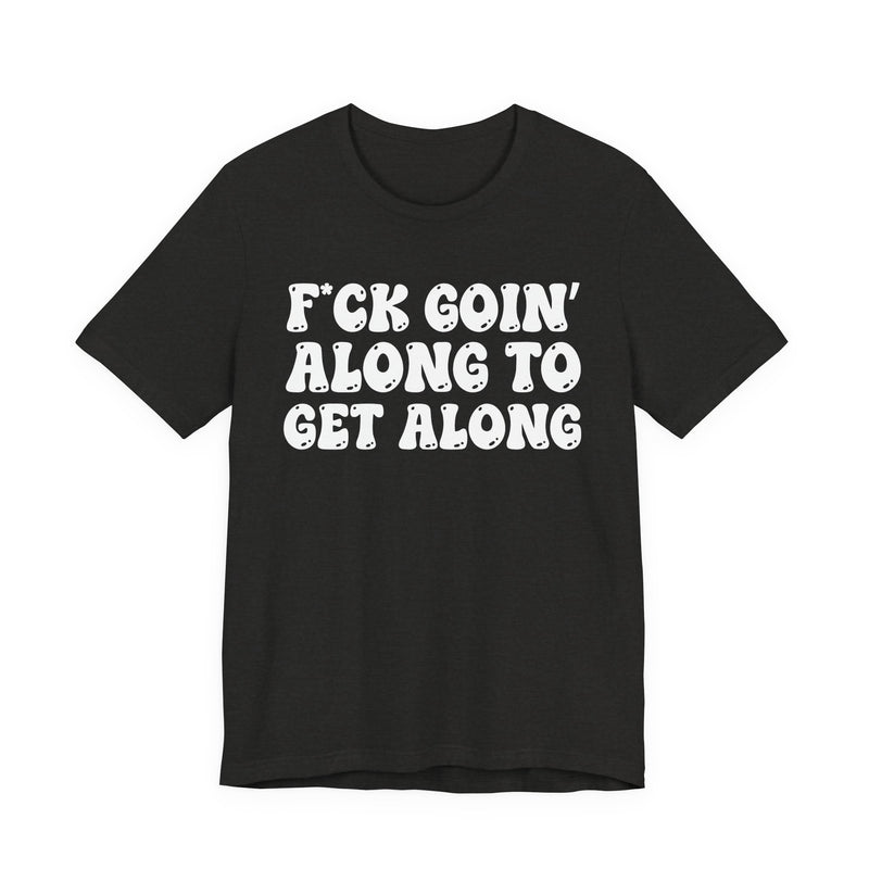 Fuck Goin' Along To Get Along — Bold Statement T‑Shirt