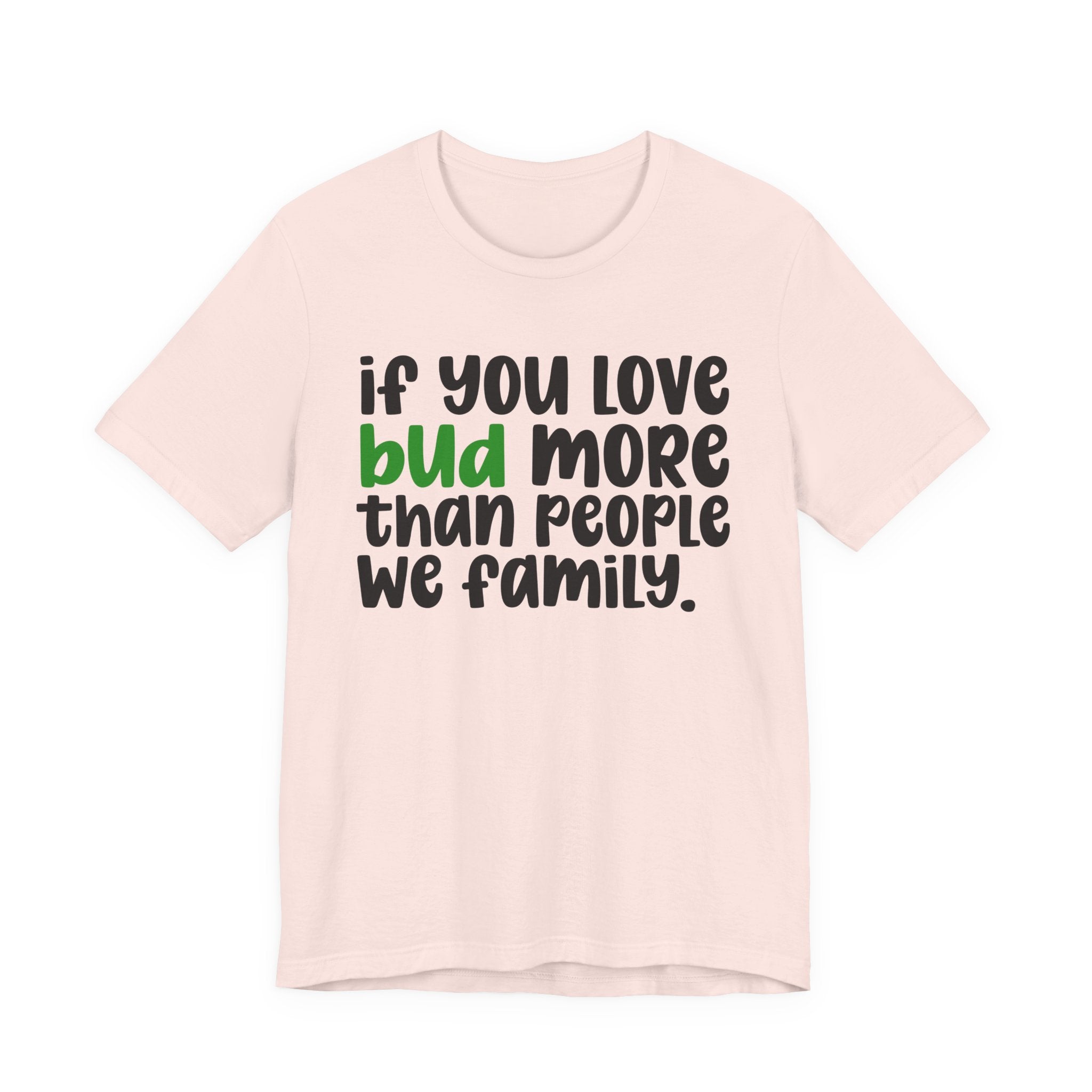 If You Love Bud More Than People We Family - T-Shirt