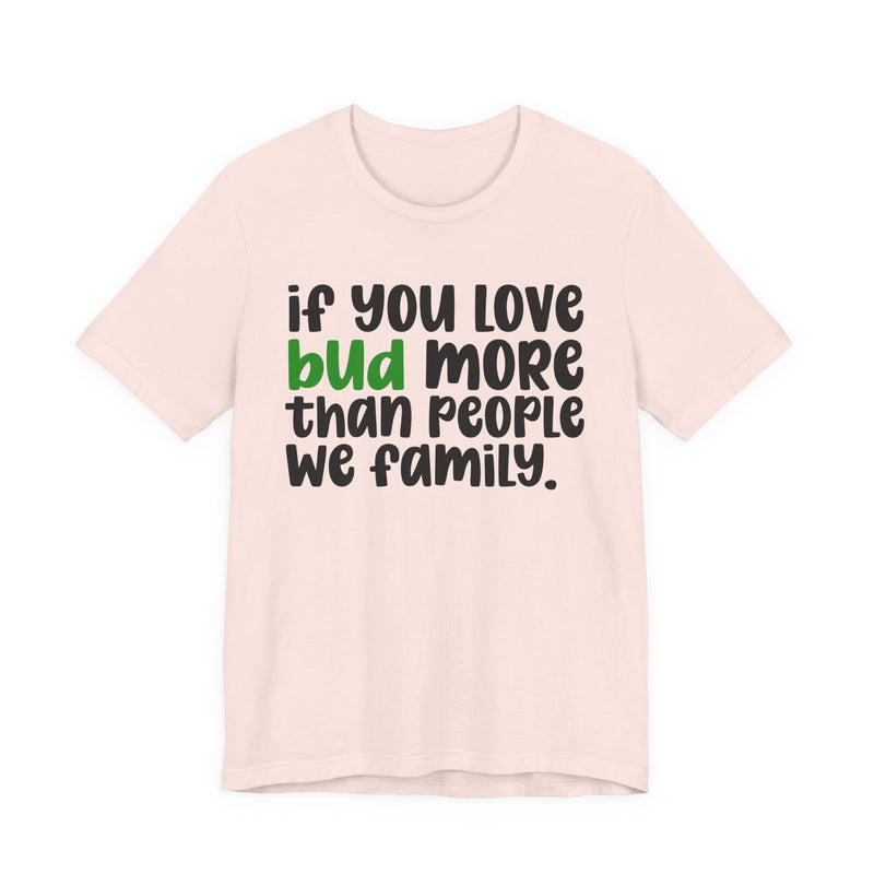 If You Love Bud More Than People We Family - T-Shirt