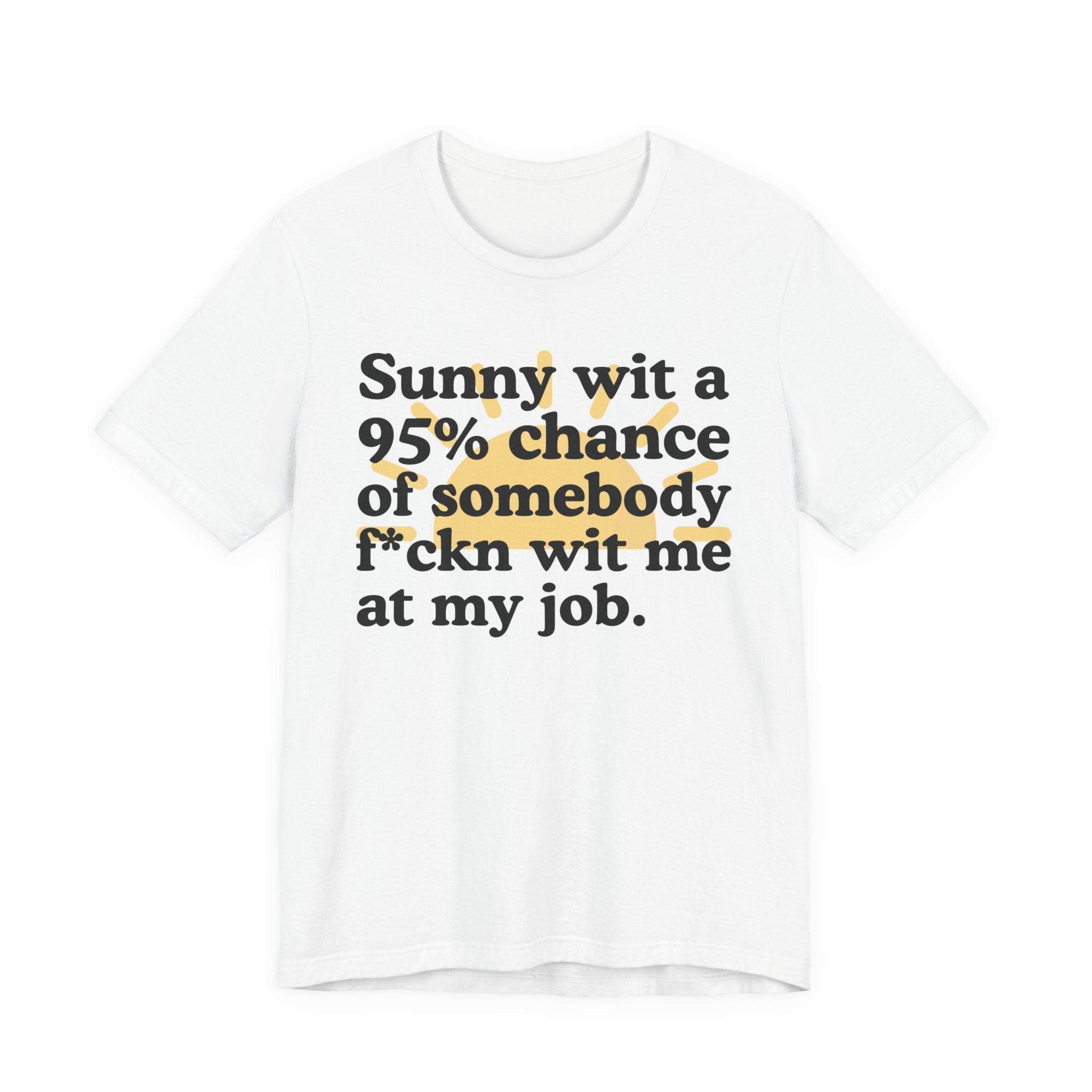 Sunny Wit A 95% Chance Of Somebody Fuckn' Wit Me At My Job — Funny Statement T-Shirt