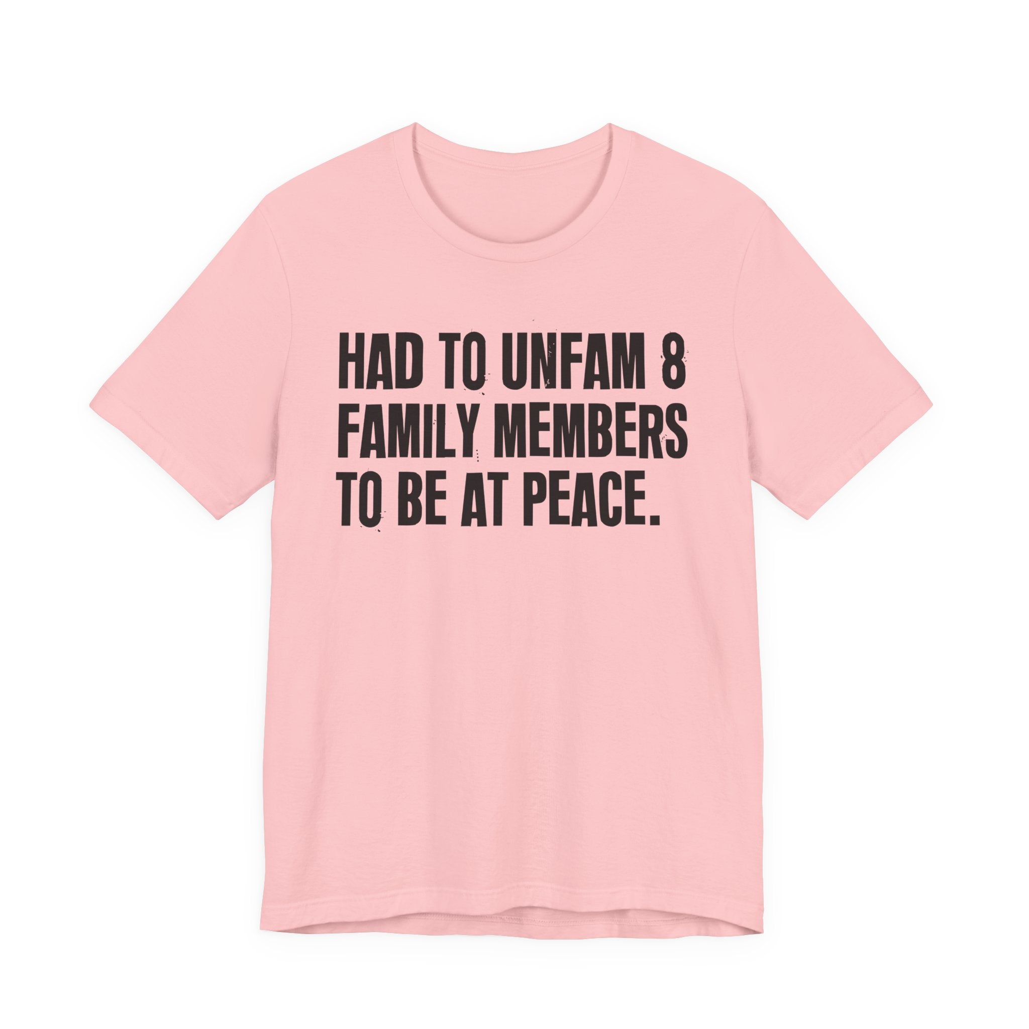 Had To Unfam 8 Family Members To Be At Peace - Tee Shirt