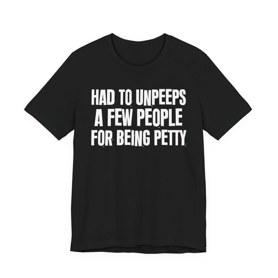 Black T-shirt with the "HAD TO UNPEEPS A FEW PEOPLE FOR BEING PETTY" graphic, front view.