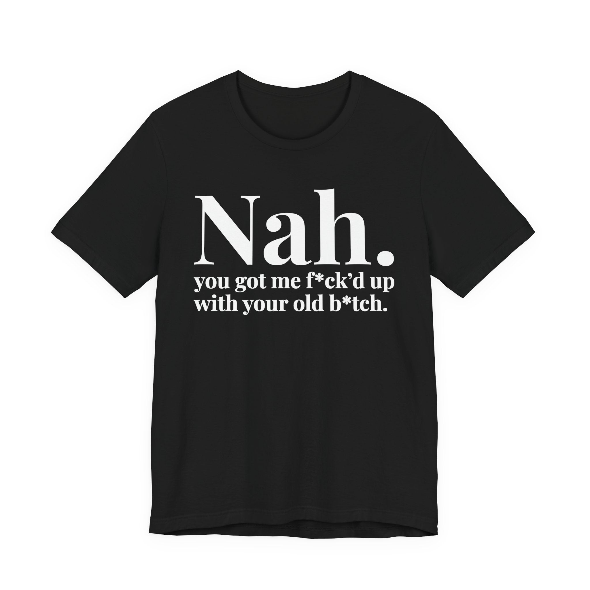 Nah You Got Me Fuck'd Up With Your Old Bitch T-Shirt