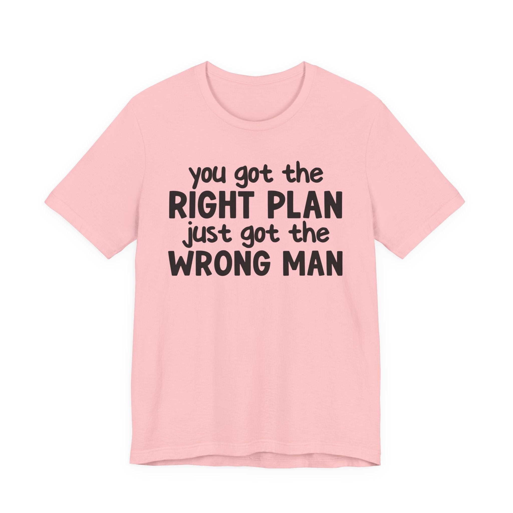 You Got The Right Plan Just Got The Wrong Man - Tee Shirt