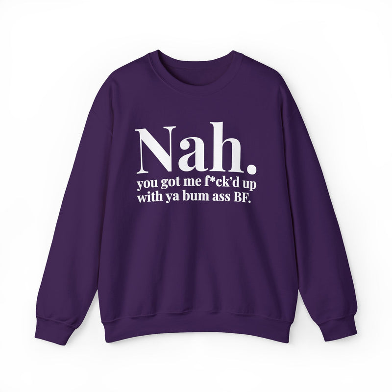 Nah You Got Me Fuck'd Up With Ya Bum Ass BF — Sweatshirt alternate view 10: Nah. you got me f*ck'd up with ya bum ass BF. in white serif lettering. Street Talk Designs mood statement apparel.