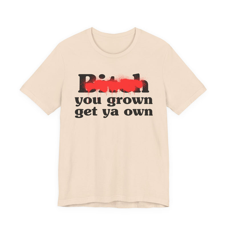 Bitch You Grown Get Ya Own - T-Shirt