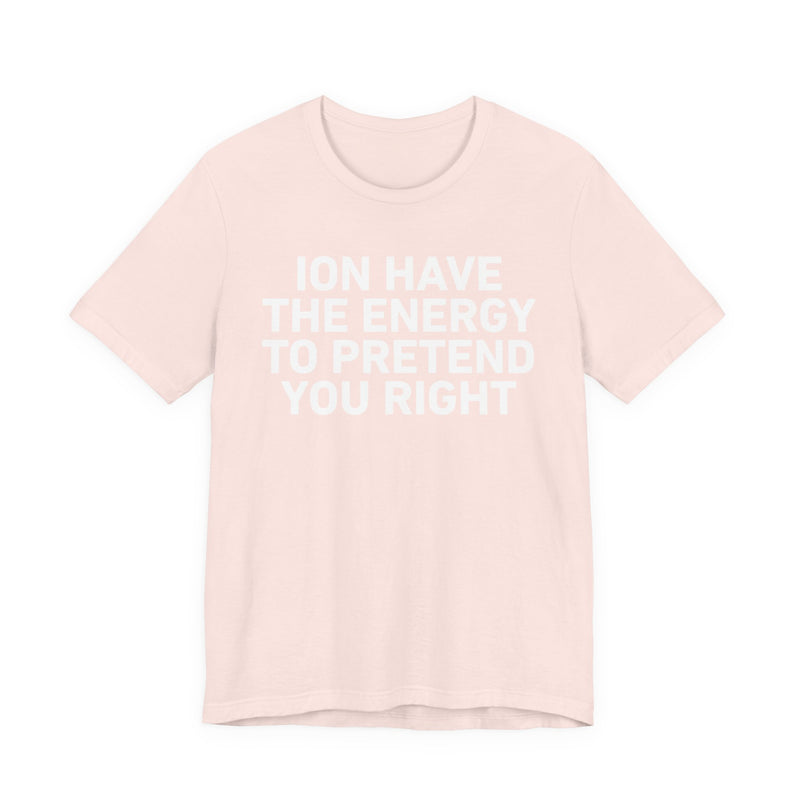 I Don’t Have the Energy to Pretend You Right- Funny Energy Statement T-Shirt