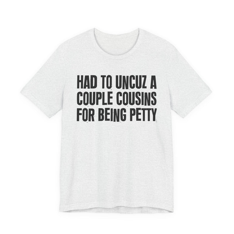 Had To UnCuz A Couple Cousins For Doing Petty Shit - T-Shirt