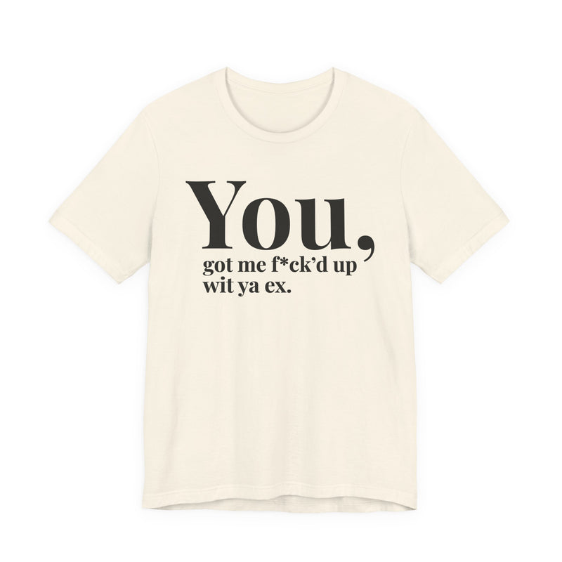 You Got Me Fuck'd Up Wit Ya Ex T-Shirt