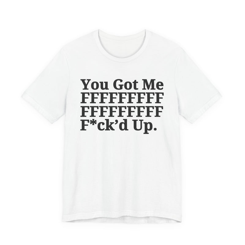You Got Me FFFFFFFFFFFFFFFFFF Fuck'd Up - T-Shirt