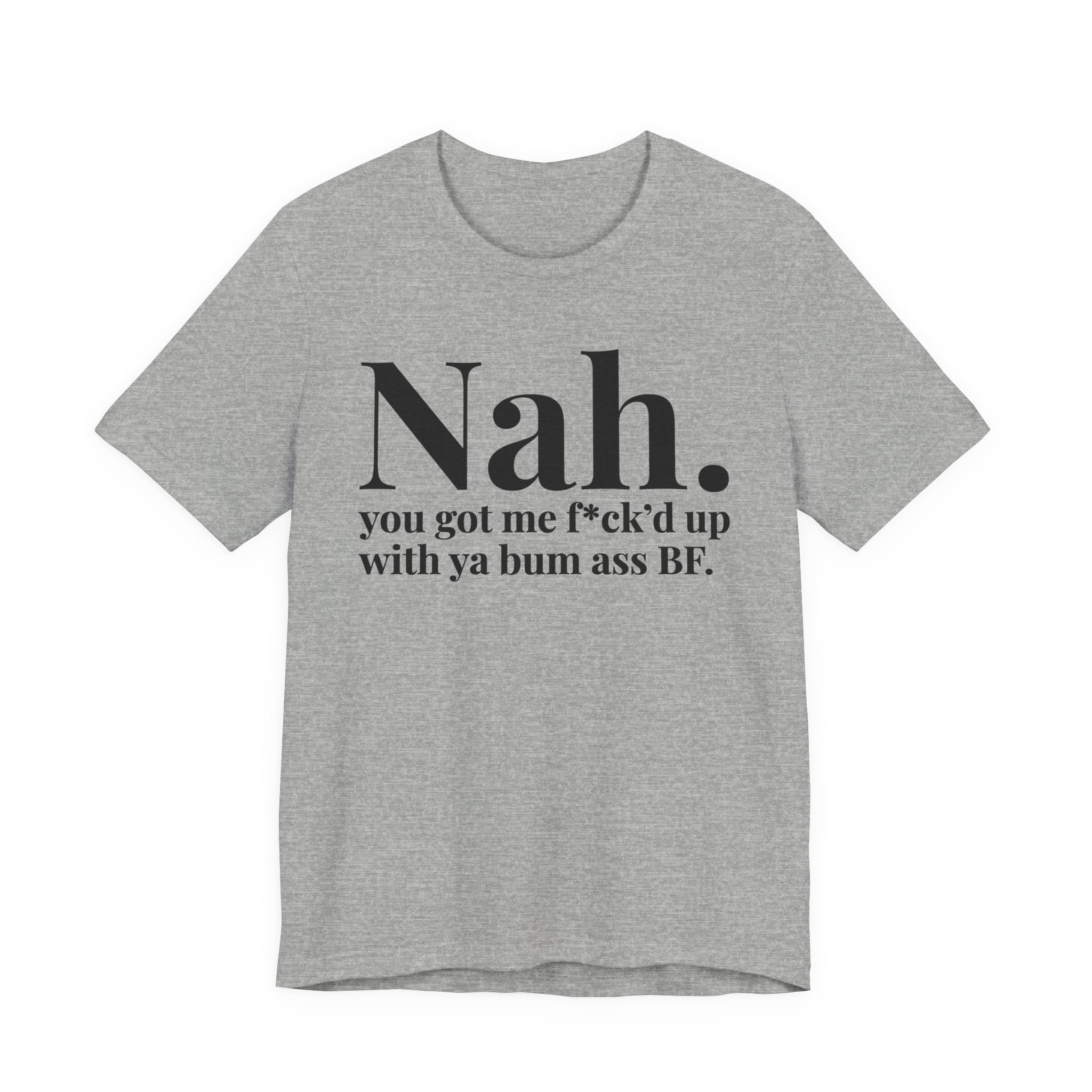 Nah You Got Me Fuck'd Up With Ya Bum Ass BF T-shirt