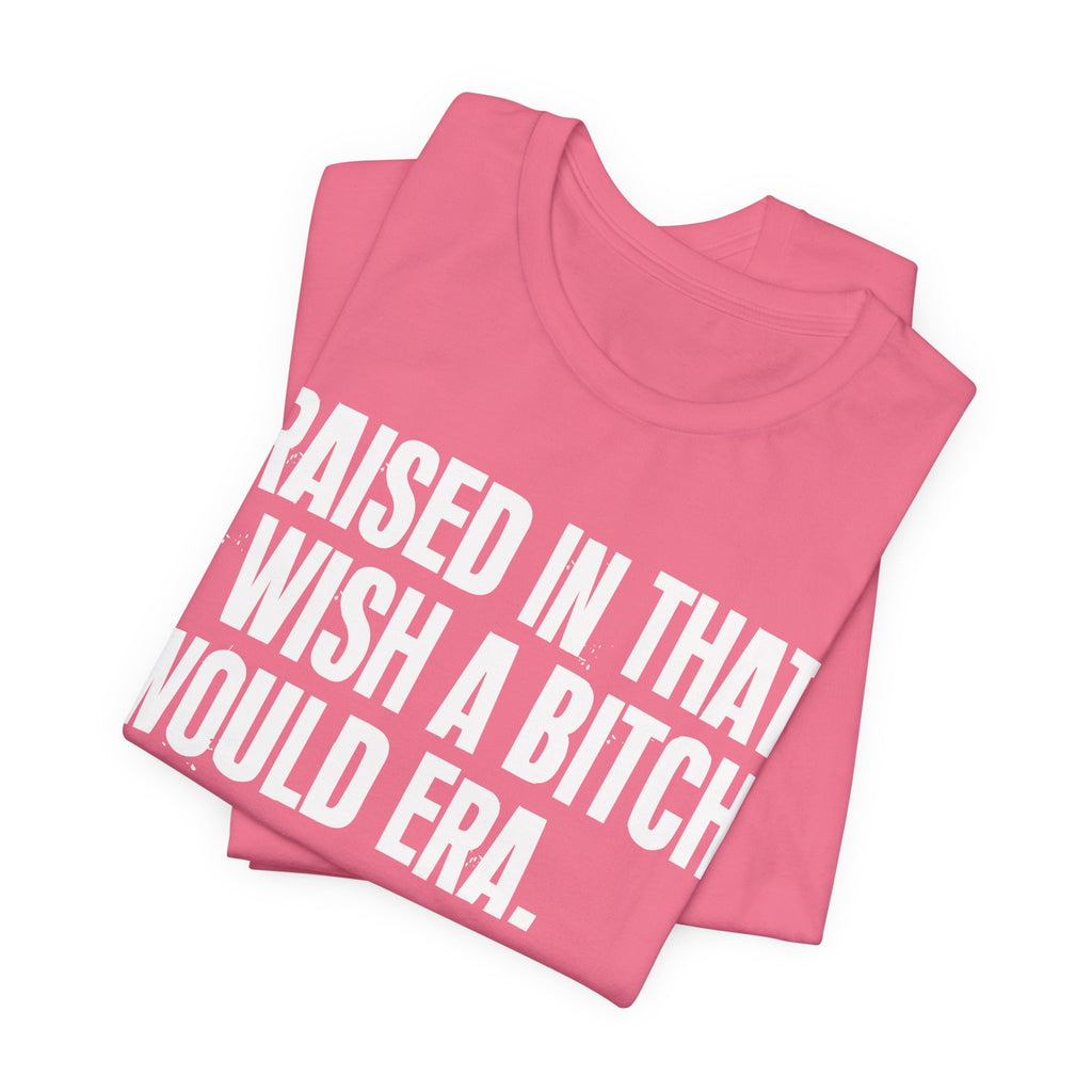 Raised In That I Wish A Bitch Would Era - Funny Back In The Day Statement Tee Shirt