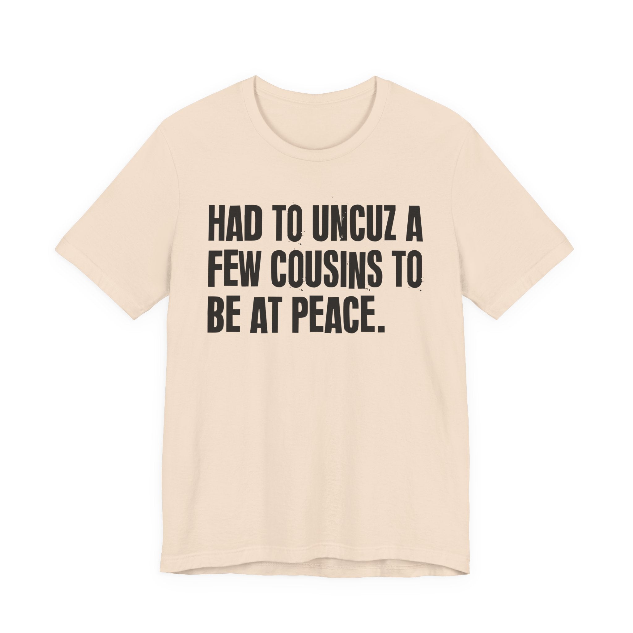 Had To Uncuz A Few Cousins To Be At Peace - Tee Shirt