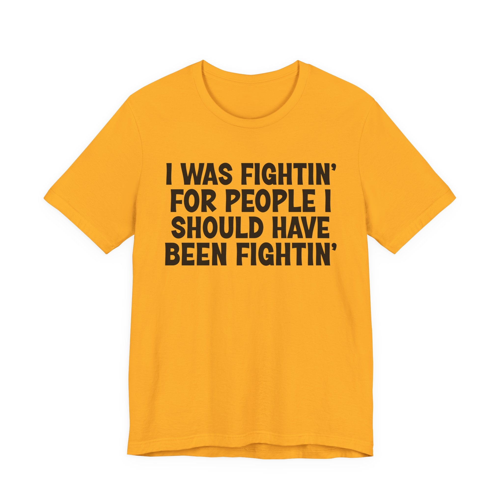 I Was Fightin' For People I Should Have Been Fightin' - Funny Scary Quote Tee