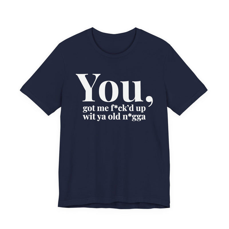 You Got Me Fuck'd Up Wit Ya Old Nigga T-Shirt