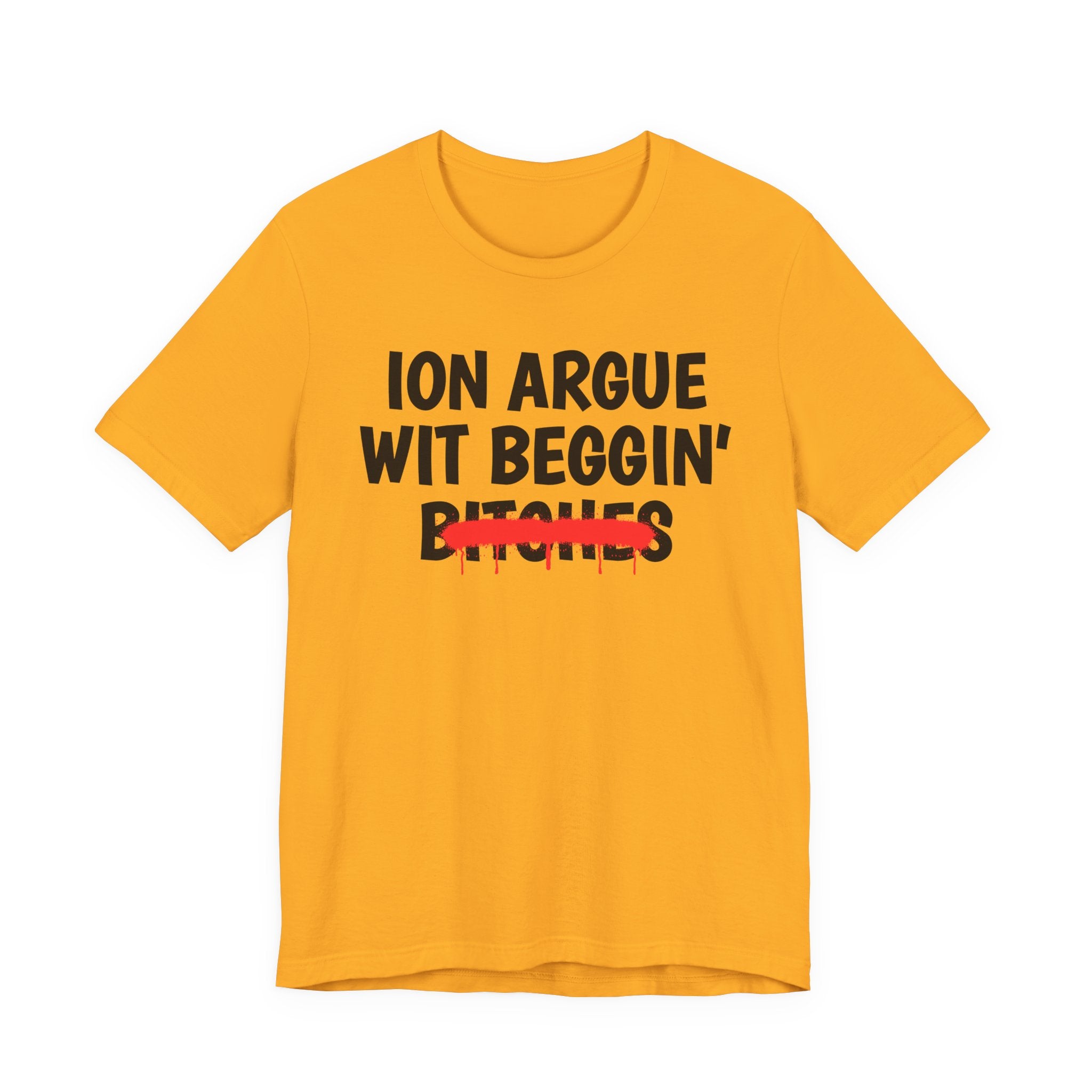 ION (I Don't) Argue Wit Beggin' Bitches — Funny Statement T-Shirt